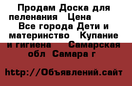 Продам Доска для пеленания › Цена ­ 100 - Все города Дети и материнство » Купание и гигиена   . Самарская обл.,Самара г.